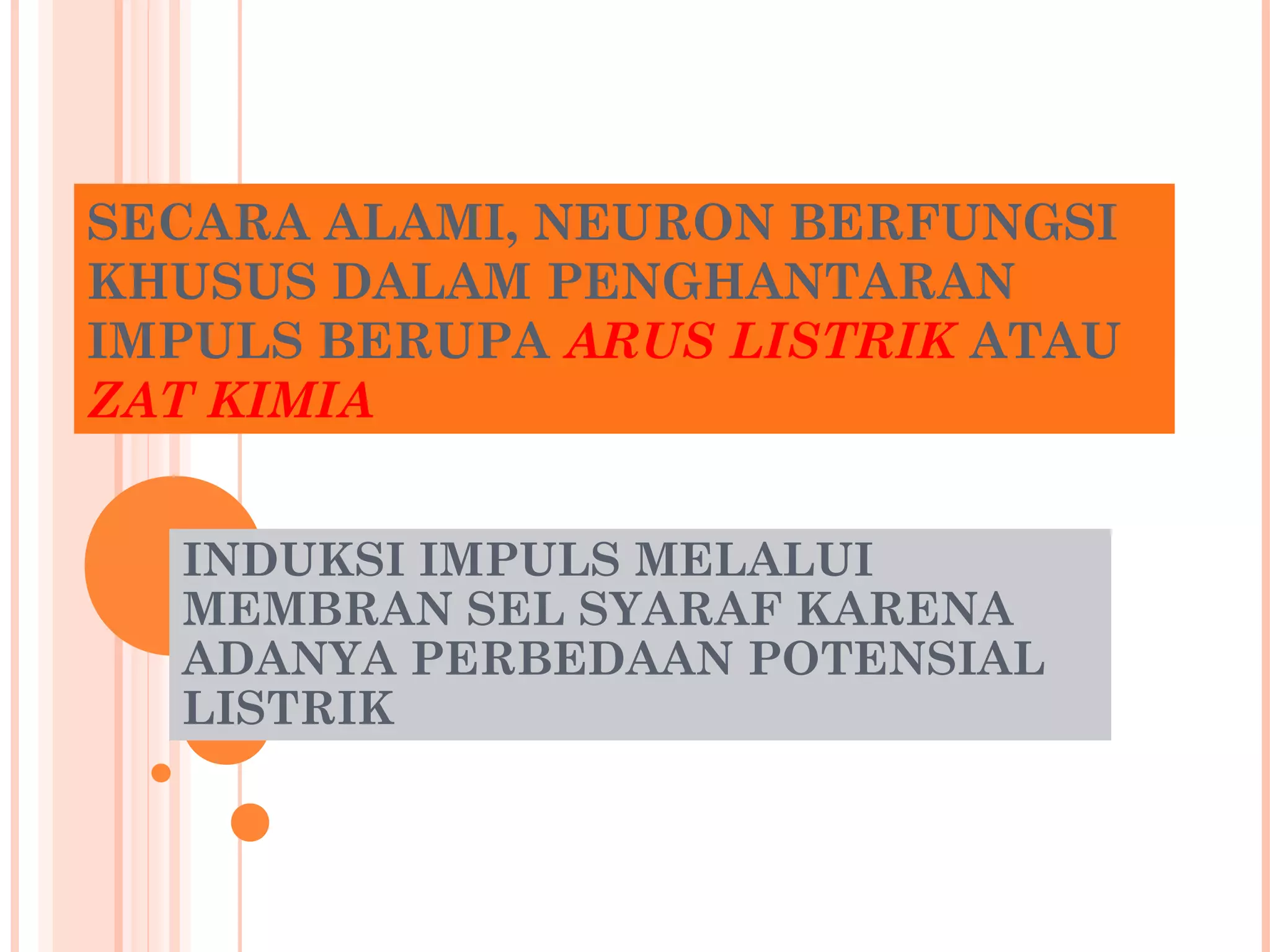 SECARA ALAMI, NEURON BERFUNGSI
KHUSUS DALAM PENGHANTARAN
IMPULS BERUPA ARUS LISTRIK ATAU
ZAT KIMIA
INDUKSI IMPULS MELALUI
MEMBRAN SEL SYARAF KARENA
ADANYA PERBEDAAN POTENSIAL
LISTRIK
 