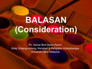 BALASAN (Consideration) Pn. Asmar Binti Abdul Rahim Kolej Undang-undang, Kerajaan & Pengajian Antarabangsa Universiti Utara Malaysia 