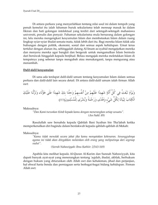 Syarah Usul 20_________________________________________________________________________
27
Di antara perkara yang menyerlahkan tentang nilai usul ini dalam tempoh yang
penuh kemelut itu ialah fahaman buruk sekularisma telah meresap masuk ke dalam
fikiran dan hati golongan intelektual yang terdiri dari setengah-setengah mahasiswa
universiti, penulis dan penyair. Fahaman sekularisma mula bersarang dalam golongan
ini, lalu mereka mengengkari kesyumulan Islam dan membataskan Islam dalam ruang
lingkup syiar-syiar ibadat semata-mata, tidak lebih dari itu. Bagi mereka Islam tidak ada
hubungan dengan politik, ekonomi, sosial dan semua aspek kehidupan. Umat terus
tertidur dengan alunan itu, sehinggalah datang Al-Imam as-syahid mengejutkan mereka
dan menyeru mereka agar bangkit dan bergerak untuk mengamalkan Islam bermula
dari bersiwak hinggalah kepada berjihad. Beliau mengajak mereka meletakkan Islam di
tempatnya yang sebenar tanpa mengubah atau menukarganti, tanpa mengurang atau
menambah.
Dalil-dalil kesyumulan
Di sana ada terdapat dalil-dalil umum tentang kesyumulan Islam dalam semua
perkara dan dalil-dalil lain secara detail. Di antara dalil-dalil umum ialah firman Allah
swt:
x ,*y ' ` *W #>2 &3 x& ,X& ' 5&3j?< ( 5&3 #>2 &3 E < rQ<G 6(0 <ƒJY $4'
>2 ' P`6 rQ<=(* > Y(. a H(=,*#7(/(?/,(* + T ' AE/@ ' +9:
Maksudnya:
"Dan Kami turunkan Kitab kepada kamu dengan menerangkan setiap sesuatu".
(An-Nahl: 89)
Rasulullah saw bersabda kepada Qabilah Bani Syaiban bin Tha'labah ketika
memperkenalkan diri baginda dalam berdakwah kepada qabilah-qabilah di Mekah:
Maksudnya:
"Kamu tidak menolak secara jahat jika kamu menyatakan kebenaran. Sesungguhnya
agama ini tidak akan ditegakkan melainkan oleh orang yang meliputinya dari segenap
sudut".
(Seerah Nabawiyyah: Ibnu Kathiir: 2/163-169)
Apabila kita melihat kepada Al-Quran Al-Karim dan Sunnah Nabawiyyah, kita
dapati banyak ayat-ayat yang menerangkan tentang 'aqidah, ibadat, akhlak, berhukum
dengan hukum yang diturunkan oleh Allah swt dan kehakiman, jihad dan perjanjian,
hal ehwal harta benda dan perniagaan serta berbagai-bagai bidang kehidupan. Firman
Allah swt:
 