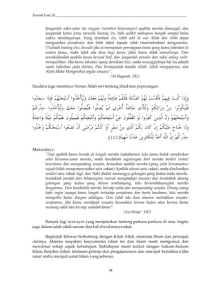 Syarah Usul 20_________________________________________________________________________
34
Janganlah saksi-saksi itu enggan (memberi keterangan) apabila mereka dipanggil, dan
janganlah kamu jemu menulis hutang itu, baik sedikit mahupun banyak sampai batas
waktu membayarnya. Yang demikian itu, lebih adil di sisi Allah dan lebih dapat
menguatkan persaksian dan lebih dekat kepada tidak (menimbulkan) keraguanmu.
(Tulislah hutang itu), kecuali jika ia merupakan perniagaan tunai yang kamu jalankan di
antara kamu, maka tidak ada dosa bagi kamu (jika) kamu tidak menulisnya. Dan
persaksikanlah apabila kamu berjual beli, dan janganlah penulis dan saksi saling sulit-
menyulitkan. Jika kamu lakukan (yang demikian itu), maka sesungguhnya hal itu adalah
suatu kefasikan pada dirimu. Dan bertaqwalah kepada Allah, Allah mengajarmu, dan
Allah Maha Mengetahui segala sesuatu".
(Al-Baqarah: 282)
Saudara juga membaca firman Allah swt tentang jihad dan peperangan:
0 53Hc( #'<!,i ,*' xJ 53 ( sE (“ [ 5<-H,0 R k*# 53* F/Bi0 5&3 (0 F <G #]&;'#'2p #]&N
5 ,(@ #'<!,i ,*' xJ #$”k ,0 #$”k4 5* + !< sE (“ [ (e,iH,*' 5<=(“# ' ( #$ $<= ,0
5<= "$< (/ 0 5<=(HJ(H ' 5<=(Hc( "$<<U. $* #' G 4()*# S' 53Hc( 'AR2(@#' AE
#'<!' 5<=Hc( #$J€. ," % 5H <G ' K ( +A] 5<=& " G ,"&; 5<= L *'
> &3 ># 4&(0 =,(* 2 )*# )"&; 5<G ,(@9:
Maksudnya:
"Dan apabila kamu berada di tengah mereka (sahabatmu) lalu kamu hedak mendirikan
solat bersama-sama mereka, maka hendaklah segolongan dari mereka berdiri (solat)
besertamu dan menyandang senjata, kemudian apabila mereka (yang solat bersamamu)
sujud (telah menyempurnakan satu rakaat) Apabila selesai satu rakaat, maka diselesaikan
sendiri satu rakaat lagi, dan Nabi duduk menunggu golongan yang kedua maka mereka
hendaklah pindah dari belakangmu (untuk menghadapi musuh) dan hendaklah datang
golongan yang kedua yang belum sembahyang, lalu bersembahyanglah mereka
denganmu. Dan hendaklah mereka bersiap sedia dan menyandang senjata. Orang-orang
kafir ingin supaya kamu lengah terhadap senjatamu dan harta bendamu, lalu mereka
menyerbu kamu dengan sekaligus. Dan tidak ada dosa atasmu meletakkan senjata-
senjatamu, jika kamu mendapat sesuatu kesusahan kerana hujan atau kerana kamu
memang sakit dan bersiap sedialah kamu".
(An-Nisaa': 102)
Banyak lagi ayat-ayat yang menjelaskan tentang perkara-perkara di atas. begitu
juga dalam adab-adab umum dan hal ehwal masyarakat.
Begitulah Ikhwan berhubung dengan Kitab Allah, meminta ilham dan petunjuk
darinya. Mereka meyakini kesyumulan Islam ini dan Islam mesti menguasai dan
mewarnai setiap aspek kehidupan. Kehidupan mesti terikat dengan hukum-hukum
Islam, berjalan dalam landasan prinsip dan pengajarannya dan merujuk kepadanya jika
umat mahu menjadi umat Islam yang sebenar.
 