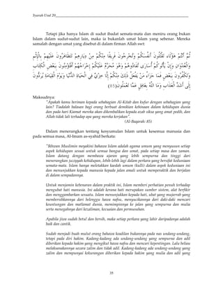 Syarah Usul 20_________________________________________________________________________
35
Tetapi jika hanya Islam di sudut ibadat semata-mata dan meniru orang bukan
Islam dalam sudut-sudut lain, maka ia bukanlah umat Islam yang sebenar. Mereka
samalah dengan umat yang disebut di dalam firman Allah swt:
&5,o&N,* & 5&3 "' 8H. 5( & 4(S ( 5<= ( A-4&0 "$ &g.' 5<=?< "$<H,-. ` *W 5H 5<o
. + < 5<G$.,i4 ,"&;' ("#'2J,*#'&a H(=,*# &‘JY& "$ (WH0 53 # !&; 5<= c $ ' 5 'S
"'VS 4 (E (-,*# $4' V2*# (R c,*# 6(0 1y(! )*&; 5<= ( x(*] <QJ,4 •`#y /0 ‘JY& "' <,=.'
' &a#J,*# D2 *&;"$</J. / Q(0 U& )*#9:
Maksudnya:
"Apakah kamu beriman kepada sebahagian Al-Kitab dan kufur dengan sebahagian yang
lain? Tiadalah balasan bagi orang berbuat demikian kehinaan dalam kehidupan dunia
dan pada hari Kiamat mereka akan dikembalikan kepada azab siksa yang amat pedih, dan
Allah tidak lali terhadap apa yang mereka kerjakan".
(Al-Baqarah: 85)
Dalam menerangkan tentang kesyumulan Islam untuk kesemua manusia dan
pada semua masa, Al-Imam as-syahid berkata:
"Ikhwan Muslimin meyakini bahawa Islam adalah agama umum yang menyusun setiap
aspek kehidupan sesuai untuk semua bangsa dan umat, pada setiap masa dan zaman.
Islam datang dengan membawa ajaran yang lebih sempurna dan tinggi dari
menerangkan juziyyah kehidupan, lebih-lebih lagi dalam perkara yang bersifat keduniaan
semata-mata. Islam hanya meletakkan kaedah umum (kulli) dalam aspek keduniaan ini
dan menunjukkan kepada manusia kepada jalan amali untuk memperaktik dan berjalan
di dalam sempadannya.
Untuk menjamin kebenaran dalam praktik ini, Islam memberi perhatian penuh terhadap
mengubat hati manusia. Ini adalah kerana hati merupakan sumber sistem, alat berfikir
dan menggambarkan sesuatu. Islam menunjukkan kepada hati, ubat yang mujarrab yang
membersihkannya dari belenggu hawa nafsu, menyucikannya dari daki-daki mencari
keuntungan dan matlamat dunia, memimpinnya ke jalan yang sempurna dan mulia
serta menegahnya dari kezaliman, kecuaian dan permusuhan.
Apabila jiwa sudah betul dan bersih, maka setiap perkara yang lahir daripadanya adalah
baik dan cantik.
Sudah menjadi buah mulut orang bahawa keadilan bukannya pada nas undang-undang,
tetapi pada diri hakim. Kadang-kadang ada undang-undang yang sempurna dan adil
diberikan kepada hakim yang mengikut hawa nafsu dan mencari kepentingan. Lalu beliau
melaksanakannya secara zalim dan tidak adil. Kadang-kadang ada undang-undang yang
zalim dan mempunyai kekurangan diberikan kepada hakim yang mulia dan adil yang
 