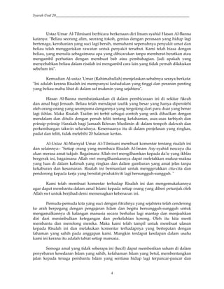 Syarah Usul 20_________________________________________________________________________
4
Ustaz Umar Al-Tilmisani berbicara berkenaan diri Imam syahid Hasan Al-Banna
katanya: "Beliau seorang alim, seorang tokoh, genius dengan perasaan yang hidup lagi
bertenaga, kerohanian yang suci lagi bersih, memahami sepenuhnya penyakit umat dan
beliau telah menggariskan rawatan untuk penyakit tersebut. Kami telah biasa dengan
beliau, yang menulis sebagaimana apa yang dibicarakan tanpa memberat-beratkan atau
mengambil perhatian dengan membuat bab atau pembahagian. Jadi apakah yang
menyebabkan beliau dalam risalah ini mengambil cara lain yang tidak pernah dilakukan
sebelum ini".
Kemudian Al-ustaz 'Umar (Rahimahullah) menjelaskan sebabnya seraya berkata:
"Ini adalah kerana Risalah ini mempunyai kedudukan yang tinggi dan peranan penting
yang beliau mahu lihat di dalam saf mukmin yang sejahtera".
Hasan Al-Banna membataskankan di dalam pembicaraan ini di sekitar fikrah
dan amal bagi Jemaah. Beliau telah mendapat taufik yang besar yang hanya diperolehi
oleh orang-orang yang seumpama dengannya yang tergolong dari para duat yang benar
lagi ikhlas. Maka Risalah Taalim ini terbit sebagai contoh yang unik dihadkan dengan
mendalam dan ditulis dengan penuh teliti tentang kefahaman, asas-asas tarbiyah dan
prinsip-prinsip Harakah bagi Jamaah Ikhwan Muslimin di dalam tempoh dakwah dan
perkembangan takwin seluruhnya. Kesemuanya itu di dalam penjelasan yang ringkas,
padat dan teliti, tidak melebihi 20 halaman kertas.
Al-Ustaz Al-Mursyid Umar Al-Tilmisani membuat komentar tentang risalah ini
dan selainnya:- "Setiap orang yang membaca Risalah Al-Imam Asy-syahid nescaya dia
akan merasa amat takjub. Bagaimana Allah swt mengilhamkan kepada da'ie yang ikhlas
bergerak ini, bagaimana Allah swt mengilhamkannya dapat meletakkan makna-makna
yang luas di dalam kalimah yang ringkas dan dalam gambaran yang amat jelas tanpa
kekaburan dan kesamaran. Risalah ini bermanfaat untuk menggerakkan cita-cita dan
pendorong kepada kerja yang bersifat produktiviti lagi bersungguh-sungguh. "
Kami telah membuat komentar terhadap Risalah ini dan mengemukakannya
agar dapat membantu dalam amal Islami kepada setiap orang yang diberi petunjuk oleh
Allah swt untuk berjihad demi memenagkan kebenaran ini.
Pemuda-pemuda kita yang suci dengan fitrahnya yang sejahtera telah cenderong
ke arah berpegang dengan pengajaran Islam dan begitu bersungguh-sungguh untuk
mengamalkannya di kalangan manusia secara berhalus lagi mantap dan menjauhkan
diri dari menimbulkan ketegangan dan perkelahian kosong. Oleh itu kita mesti
membantu dan menolong mereka. Maka kami telah tampil untuk membuat ulasan
kepada Risalah ini dan melakukan komentar terhadapnya yang bertepatan dengan
fahaman yang sahih pada anggapan kami. Mungkin terdapat kesilapan dalam usaha
kami ini kerana itu adalah tabiat setiap manusia.
Semoga amal yang tidak seberapa ini (kecil) dapat memberikan saham di dalam
penyebaran kesedaran Islam yang sahih, kefahaman Islam yang betul, membentangkan
jalan kepada tenaga pembantu Islam yang sentiasa hidup lagi terpancar-pancar dan
 