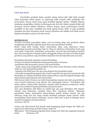 Syarah Usul 20_________________________________________________________________________
65
USUL KELAPAN
Perselisihan pendapat dalam masalah cabang hukum fiqh tidak boleh menjadi
sebab perpecahan dalam agama. Ia sepatutnya tidak menjadi sebab perbalahan dan
permusuhan. Kerana setiap orang yang berijtihad diganjari pahala. Tidaklah dilarang
melakukan penyelidikan (melalui perbincangan dan lain-lain) dalam masalah khilaf, jika
bertujuan mencari hakikat kebenaran. Namun dengan syarat perbincangan tersebut
hendaklah di atas dasar mahabbah dan kasih sayang kerana Allah. Ia juga hendaklah
diasaskan atas dasar kerjasama untuk mencari kebenaran dan hakikat serta tidak terseret
kepada pertengkaran yang tercela dan taasub.
KETERANGAN
Al-imam as-syahid menyatakan dalam usul ini tentang sikap atau pendirian dalam
menghadapi perselisihan fiqh dan kesan-kesan dari perselisihan tersebut.
Ramai orang telah tersilap dalam menentukan sikap yang sebenarnya dalam
menghadapi masalah perselisihan fiqh ini. Sikap ini akhirnya membuahkan hasil yang
amat pahit. Perpecahan, perbahalan, permusuhan, taa'ssub dan pertengkaran berlaku
dan umat kemudiannya menjadi lemah, sehinggalah datang Al-imam as-syahid dengan
pendirian yang sebenar yang memelihara kejinakan hati dan kejernihan jiwa manusia.
Perselisihan fiqh tidak sepatutnya memecah belahkan.
Al-Imam As-Syahid menekankan tentang permasalahan ini kerana:
-perselisihan fiqh merupakan sesuatu yang mesti berlaku.
- setiap orang yang mengambil pendapat mana-mana imam bertujuan untuk mentaati
Allah swt. dan mentaati Rasulullah saw.
- kejinakan hati lebih besar dari apa yang didapati dari perselisihan feqah.
- kita boleh mengambil pengajaran dan contoh yang baik dari generasi yang diasuh oleh
Rasulullah saw. Mereka berselisih faham dalam perkara yang bersangkutan dengan fiqh
tetapi mereka tidak berpecah atau bermusuhan.
Oleh kerana itulah Al-imam asy-syahid menunjukkan kepada akal-akal yang berfikiran
waras kearah kefahaman yang sebenar lalu menetapkan bahawa: "Perselisihan fiqh
dalam perkara cabang tidak sepatutnya menjadi sebab berlakunya perpecahan dalam
agama atau membawa kepada perbalahan dan permusuhan."
Apa yang ditetapkan oleh beliau itu adalah juga apa yang ditetapkan oleh ulamak-
ulamak yang terkemuka. Syeikhul Islam Ibnu Taimiyyah berkata: "Manakala
perselisihan dalam menentukan hukum-hakam adalah terlalau banyak dan jika
sekiranya setiap kali dua orang muslim berselisih pendapat dalam sesuatu, boleh
menyebabkan kedua-duanya berjauhan, nescaya tidak akan wujud di kalangan kaum
muslimin keteguhan dan persaudaraan.
Al-Fatawa: 24/173
Antara usul Ahli Sunnah Wal Jamaah ialah berpeganag teguh dengan tali Allah swt.
(agama) dan tidak berpecah belah. Firman Allah swt.
Maksudnya: "Dan berpegang teguhlah kamu dengan tali Allah dan janganlah berpecah
belah." Ali Imraan: 103
 