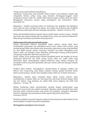 Syarah Usul 20_________________________________________________________________________
66
”Setiap orang yang berijtihad ada pahalanya.
Sepatutnya orang-orang yang berselisih dalam perkara yang berkaitan dengan fiqh
mengetahui bahawa setiap orang yang berusaha bersungguh-sungguh untuk
mengetahui hukum Allah swt. adalah diberi balasan pahala samada salah atau betul.
Mengapakah seharusnya mereka saling bertengkaran dan berbantahan. Sabda
Rasulullah saw.
Maksudnya: "Apabila seseorang hakim itu berhukum lalu berijtihad dan ijtihadnya
betul maka dia akan mendapat dua pahala, dan apabila dia berhukum lalu berijtihad
dan ijtihadnya salah maka dia akan mendapat satu pahala." Muslim: 3/1343 no: 1716
Setiap akh hendaklah bertanya kepada dirinya sendiri dalam suasana tenang: "Adakah
para imam dan ulamak-ulamak kita itu pengikut hawa nafsu atau penuntut kebenaran?
Maka kenapa berlakunya perbalahan dan perpecahan?
Perbincangan di bawah payung kasih sayang.
Selepas menyatakan bahawa perselisihan dalam perkara cabang tidak harus
menyebabkan perpecahan dan perbalahan kerana ianya adalah suatu perkara yang
mendatang lagi diakui dan berlaku pada setiap masa, juga kerana orang yang berijtihad
itu akan diberi balasan pahala, seterusnya Al-imam asy-syahid menegaskan pula
bahawa tidak ada halangan untuk dilakukan perbincangan tentang perkara-perkara
cabang bagi mengetahui dalil-dalil yang kuat dan
lemah, dengan syarat perbincangan tersebut hendaklah bersih dan berjalan di bawah
lembayung ukhuwwah dan kasih sayang kerana Allah swt. Uslub inilah yang
sebenarnya dapat menyampaikan kepada kebenaran tanpa berlaku kerugian. Ini
merupakan sistem yang telah dipraktikan oleh para salafus soleh dari kalangan sahabat
dan tabi'ien.
Syeikhul Islam berkata: "Sesungguhnya ulamak-ulamak di kalangan sahabat dan
tabi'ien serta orang-orang yang selepas daripada mereka, apabila berselisih faham
dalam sesuatu perkara, mereka akan mengikut arahan Allah swt. di dalam firmannya :
Maksudnya: "Apabila kamu berselisih faham dalam sesuatu perkara maka
kembalikanlah ia kepada Allah swt. Dan Rasul-Nya, jika kamu beriman dengan Allah
dan hari akhirat. Yang demikian itu adalah lebih utama (bagimu) dan lebih baik
akibatnya. “ An Nisa': 59
Mereka berbincang dalam menyelesaikan masalah dengan perbincangan yang
berbentuk musyawarah dan nasihat menasihati. Mungkin mereka berselisih dari sudut
kata-kata dalam masalah-masalah yang ilmiah dan praktikal, sedangkan kejinakkan
hati-hati, keteguhan dan persaudaraan dalam agama tetap kekal seperti biasa.
Al-Fatawa: 24/172
Pendirian praktikal yang perlu kepada manhaj ini amat banyak dan tidak disebut di sini
memandangkan ruangan yang tidak mengizinkan.
Meninggalkan pertengkaran dan ta'assub.
 