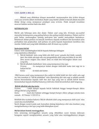 Syarah Usul 20_________________________________________________________________________
89
USUL KEDUA BELAS
Bidaah yang dilakukan dengan menambah, mengurangkan dan terikat dengan
cara-cara tertentu dalam melakukan ibadat yang mutlak adalah termasuk dalam masalah
khilaf. Setiap orang mempunyai pendapat yang tertentu. Tidak menjadi kesalahan
mencari hakikat melalui bukti dan dalil.
KETERANGAN
Bid'ah ada beberapa jenis dan darjat. Dalam usul yang lalu Al-imam asy-syahid
menyebut tentang jenis yang paling bahaya dan paling rendah darjatnya. Dalam usul ini
pula beliau menerangkan tentang jenis-jenis lain sambil menyatakan bentuknya.
Kekeliruan dalam perkara ini banyak membawa kepada mudharat dan kerosakan serta
perbalahan dan perpecahan. Jadi perkara ini perlu kepada kepandaian membeza dan
menilai. Inilah usul yang telah diletakkan oleh Al-imam asy-syahid.
Jenis-jenis bid'ah
Ulama' telah membahagikan bid'ah kepada beberapa bahagian
yang sepatutnya diketahui:
1. Bid'ah hakikiah: Iaitu yang tidak ada dalil syara' samada dari kitab, sunnah,
ijma' dan tidak ada juga ada cara pengambilan dalil yang mu'tabar di sisi ahli
ilmu secara ringkas atau detail. Jenis ini telah kita bincangkan dalam usul
yang lalu.
2. Bid'ah idhafiah (tambahan): Iaitu yang mempunyai dua segi:
Pertama : Ia mempunyai kaitan dengan dalil-dalil maka dari segi ini ia
bukan bid'ah.
Kedua : Ia tidak ada kaitan.
Oleh kerana amal yang mempunyai dua sudut ini tidak boleh lari dari salah satu segi
ini, kita namakan ia "bid'ah tambahan" iaitu dipandang dari satu segi ia adalah sunnah
kerana bersandarkan kepada dalil dan dari segi yang lain ia adalah bid'ah kerana
bersandarkan kepada shubhat bukannya dalil atau tidak bersandarkan dalil langsung.
Bid'ah idhafiah ada dua jenis:
Pertama : Lebih hampir kepada bid'ah hakikiah hingga hampir-hampir dikira
sebagai bid'ah yang hakikat.
Kedua : Jauh dari hakikat sehingga hampir-hampir dikira sebagai semata-mata
sunnah. Al 'I'tisom: 1/210-211.â
Bolehlah kita nyatakan bahawa: Bid'ah idhafiah ialah yang mempunyai dalil syara' atau
sunat atau mustahabbah
Seerti dengan sunat.â pada asal, kemudian datang kepadanya sifat atau keadaan yang
mengeluarkannya dari apa yang telah ditetapkan syara'.
Bid'ah dalam bentuk meninggalkan.
Iaitu seseorang meninggalkan sesuatu yang dihalalkan syara' kerana dakwaan
beragama seperti mengharamkan sesuatu yang halal atau meninggalkannya dengan
 