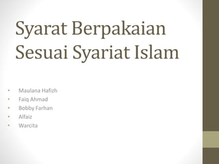 Syarat Berpakaian
Sesuai Syariat Islam
• Maulana Hafizh
• Faiq Ahmad
• Bobby Farhan
• Alfaiz
• Warcita
 