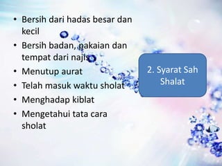 • Bersih dari hadas besar dan
kecil
• Bersih badan, pakaian dan
tempat dari najis
• Menutup aurat
• Telah masuk waktu sholat
• Menghadap kiblat
• Mengetahui tata cara
sholat
2. Syarat Sah
Shalat
 