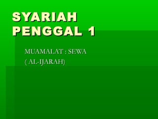 SYARIAHSYARIAH
PENGGAL 1PENGGAL 1
MUAMALAT : SEWAMUAMALAT : SEWA
( AL-IJARAH)( AL-IJARAH)
 
