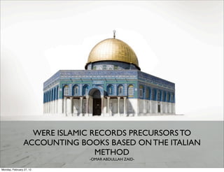 WERE ISLAMIC RECORDS PRECURSORS TO
                ACCOUNTING BOOKS BASED ON THE ITALIAN
                                METHOD
                             -OMAR ABDULLAH ZAID-

Monday, February 27, 12
 