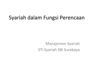 Syariah dalam Fungsi Perencaan
Manajemen Syariah
STI Syariah SBI Surabaya
 