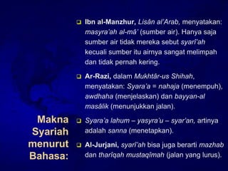 Makna
Syariah
menurut
Bahasa:
 Ibn al-Manzhur, Lisân al’Arab, menyatakan:
masyra’ah al-mâ’ (sumber air). Hanya saja
sumbe...