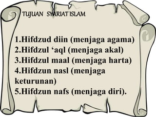 TUJUAN SYARIAT ISLAM
1.Hifdzud diin (menjaga agama)
2.Hifdzul ‘aql (menjaga akal)
3.Hifdzul maal (menjaga harta)
4.Hifdzun nasl (menjaga
keturunan)
5.Hifdzun nafs (menjaga diri).
 
