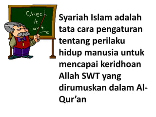 Syariah Islam adalah
tata cara pengaturan
tentang perilaku
hidup manusia untuk
mencapai keridhoan
Allah SWT yang
dirumuskan dalam Al-
Qur’an
 