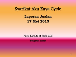 Syarikat Aku Kaya Cycle
Laporan Jualan
17 Mei 2015
Nurul Karmila Bt Mohd Zaid
Pengurus Jualan
1
 