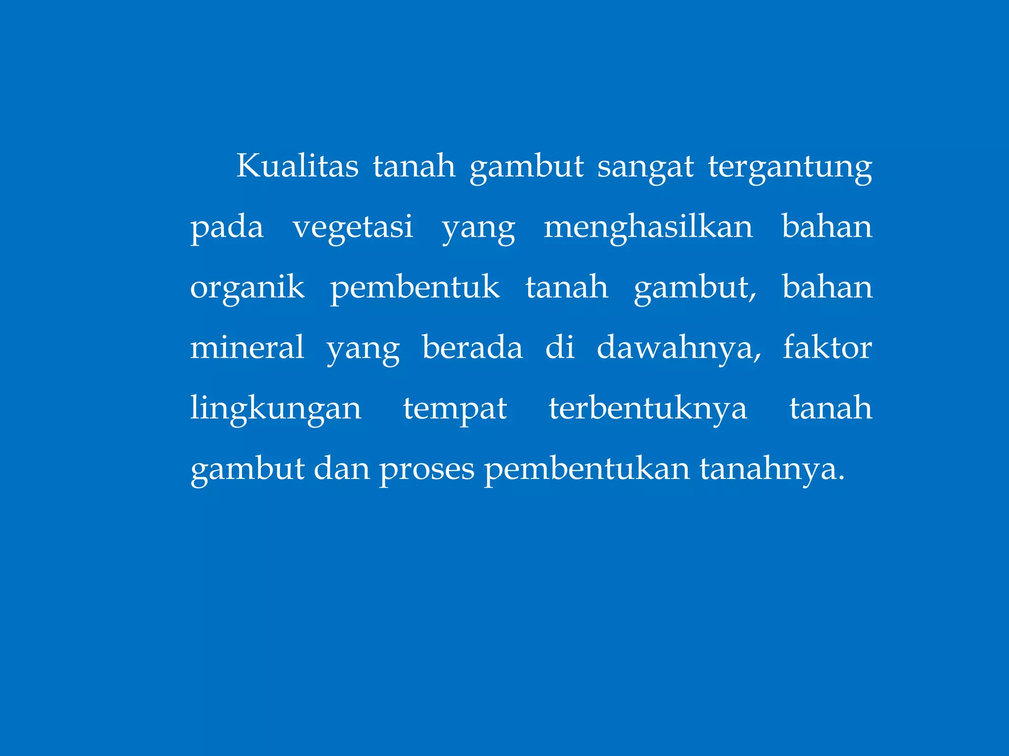 Kualitas tanah gambut sangat tergantung
pada vegetasi yang menghasilkan bahan
organik pembentuk tanah gambut, bahan
mineral yang berada di dawahnya, faktor
lingkungan tempat terbentuknya tanah
gambut dan proses pembentukan tanahnya.
 