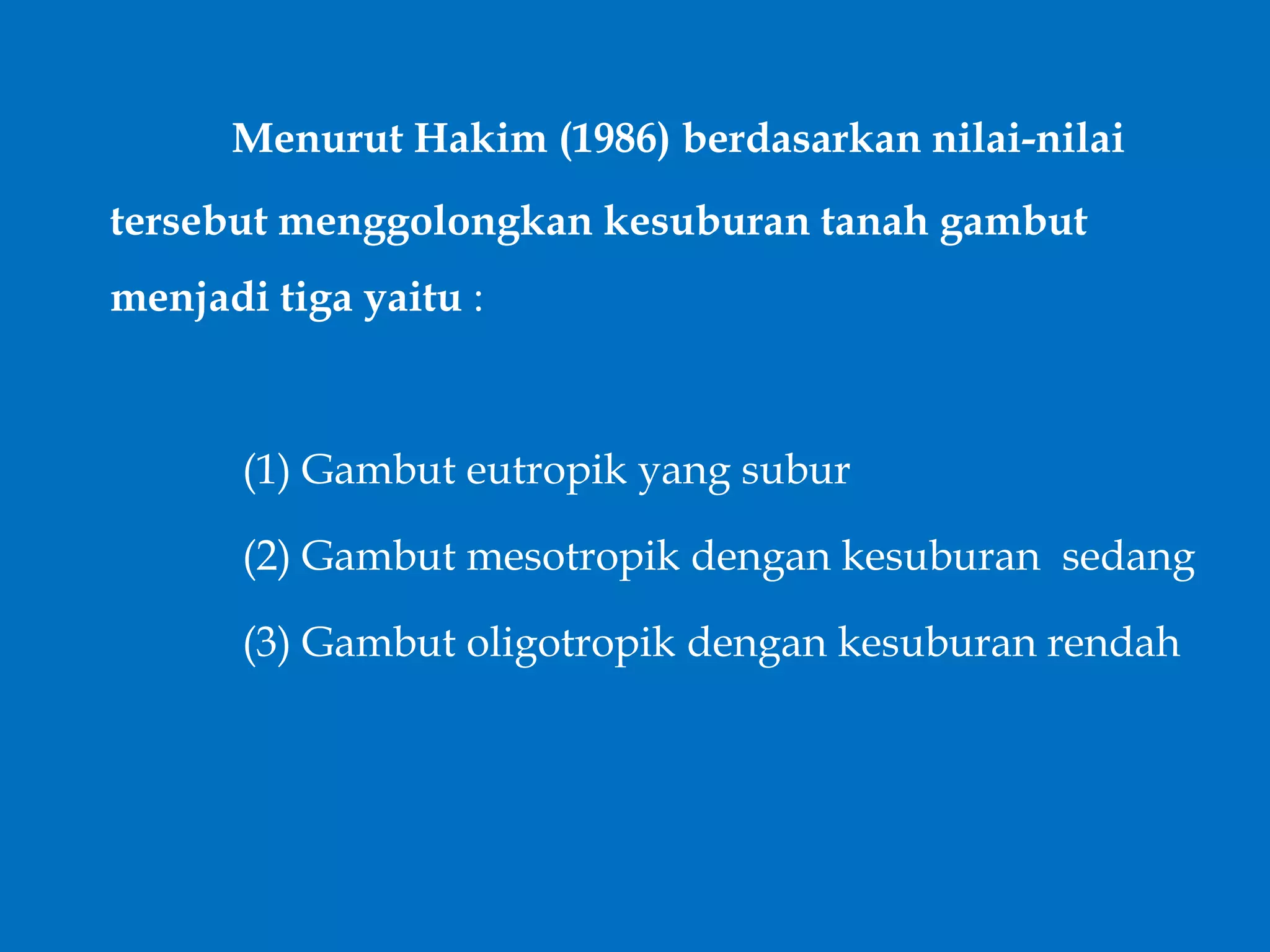 Menurut Hakim (1986) berdasarkan nilai-nilai
tersebut menggolongkan kesuburan tanah gambut
menjadi tiga yaitu :
(1) Gambut eutropik yang subur
(2) Gambut mesotropik dengan kesuburan sedang
(3) Gambut oligotropik dengan kesuburan rendah
 