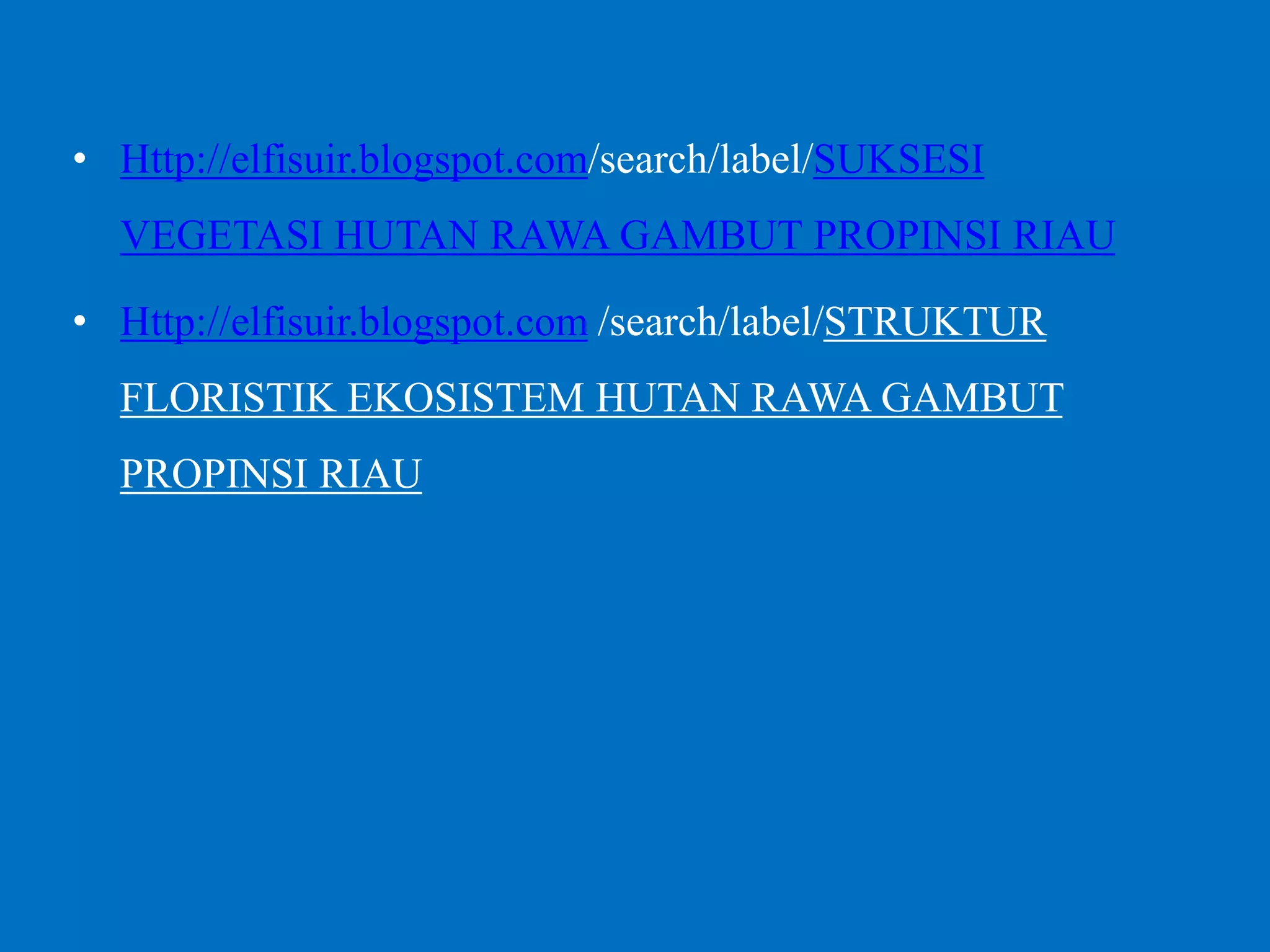 • Http://elfisuir.blogspot.com/search/label/SUKSESI
VEGETASI HUTAN RAWA GAMBUT PROPINSI RIAU
• Http://elfisuir.blogspot.com /search/label/STRUKTUR
FLORISTIK EKOSISTEM HUTAN RAWA GAMBUT
PROPINSI RIAU
 