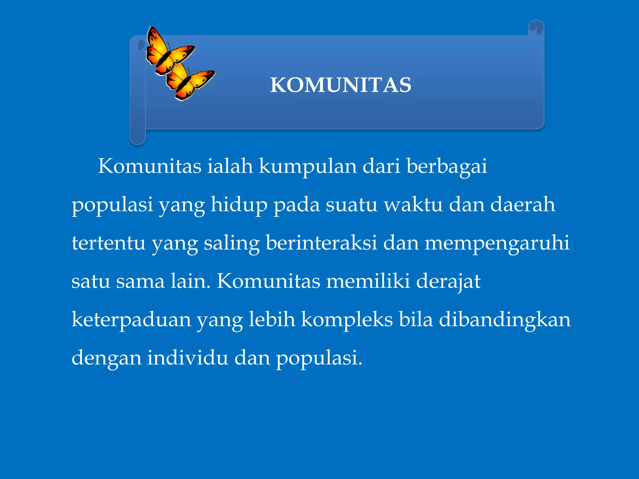 KOMUNITAS
Komunitas ialah kumpulan dari berbagai
populasi yang hidup pada suatu waktu dan daerah
tertentu yang saling berinteraksi dan mempengaruhi
satu sama lain. Komunitas memiliki derajat
keterpaduan yang lebih kompleks bila dibandingkan
dengan individu dan populasi.
 