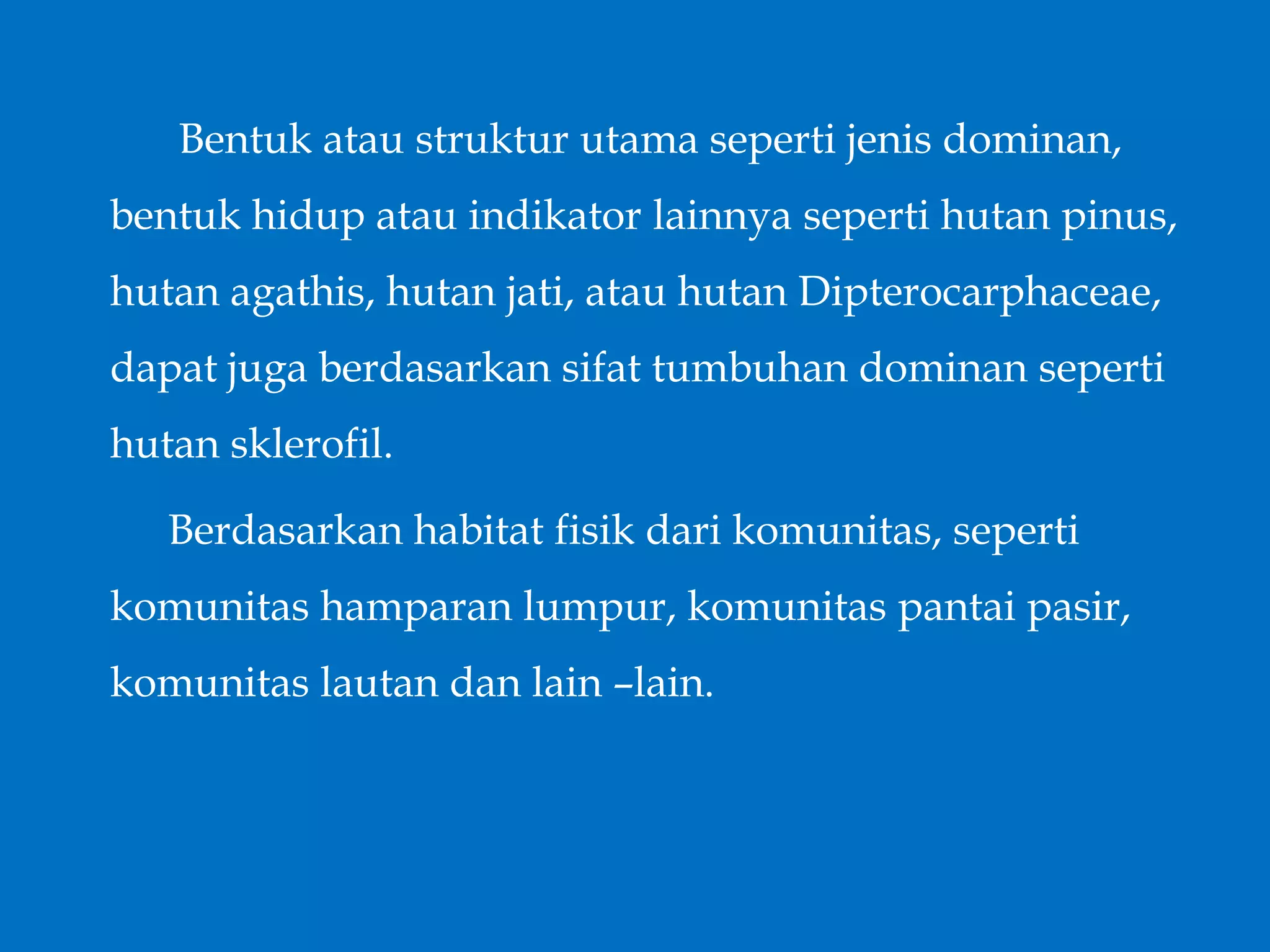 Bentuk atau struktur utama seperti jenis dominan,
bentuk hidup atau indikator lainnya seperti hutan pinus,
hutan agathis, hutan jati, atau hutan Dipterocarphaceae,
dapat juga berdasarkan sifat tumbuhan dominan seperti
hutan sklerofil.
Berdasarkan habitat fisik dari komunitas, seperti
komunitas hamparan lumpur, komunitas pantai pasir,
komunitas lautan dan lain –lain.
 