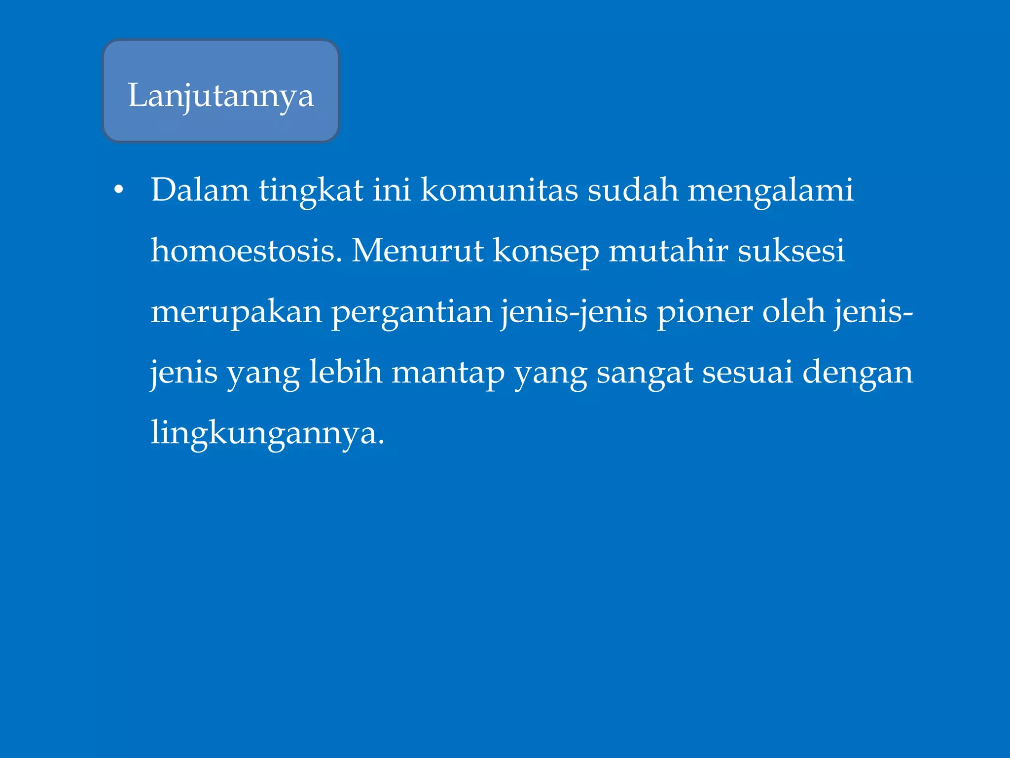• Dalam tingkat ini komunitas sudah mengalami
homoestosis. Menurut konsep mutahir suksesi
merupakan pergantian jenis-jenis pioner oleh jenis-
jenis yang lebih mantap yang sangat sesuai dengan
lingkungannya.
Lanjutannya
 