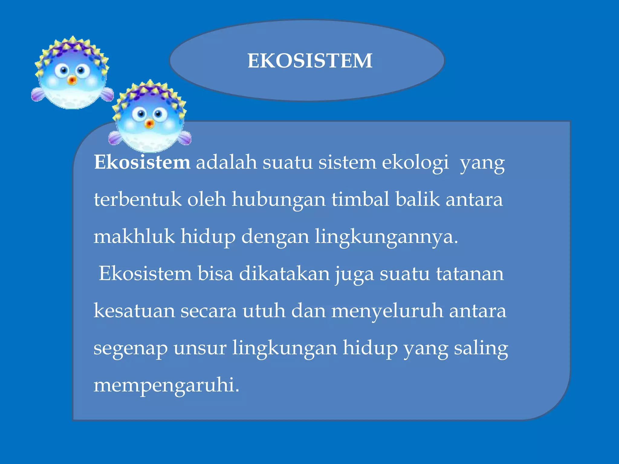 EKOSISTEM
Ekosistem adalah suatu sistem ekologi yang
terbentuk oleh hubungan timbal balik antara
makhluk hidup dengan lingkungannya.
Ekosistem bisa dikatakan juga suatu tatanan
kesatuan secara utuh dan menyeluruh antara
segenap unsur lingkungan hidup yang saling
mempengaruhi.
 