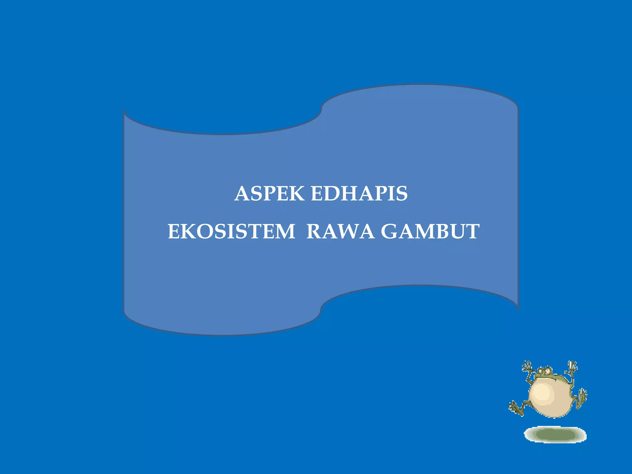 ASPEK EDHAPIS
EKOSISTEM RAWA GAMBUT
 