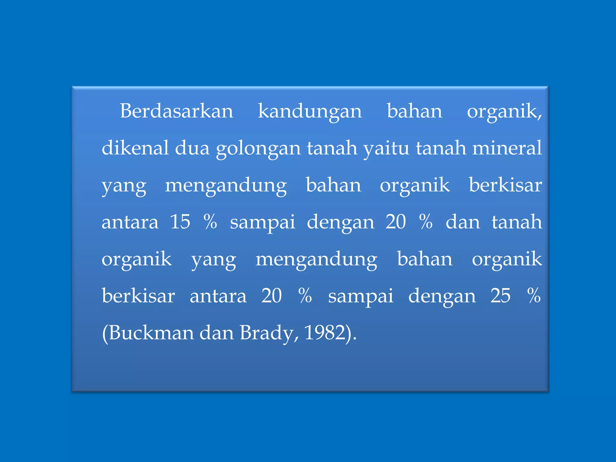 Berdasarkan kandungan bahan organik,
dikenal dua golongan tanah yaitu tanah mineral
yang mengandung bahan organik berkisar
antara 15 % sampai dengan 20 % dan tanah
organik yang mengandung bahan organik
berkisar antara 20 % sampai dengan 25 %
(Buckman dan Brady, 1982).
 