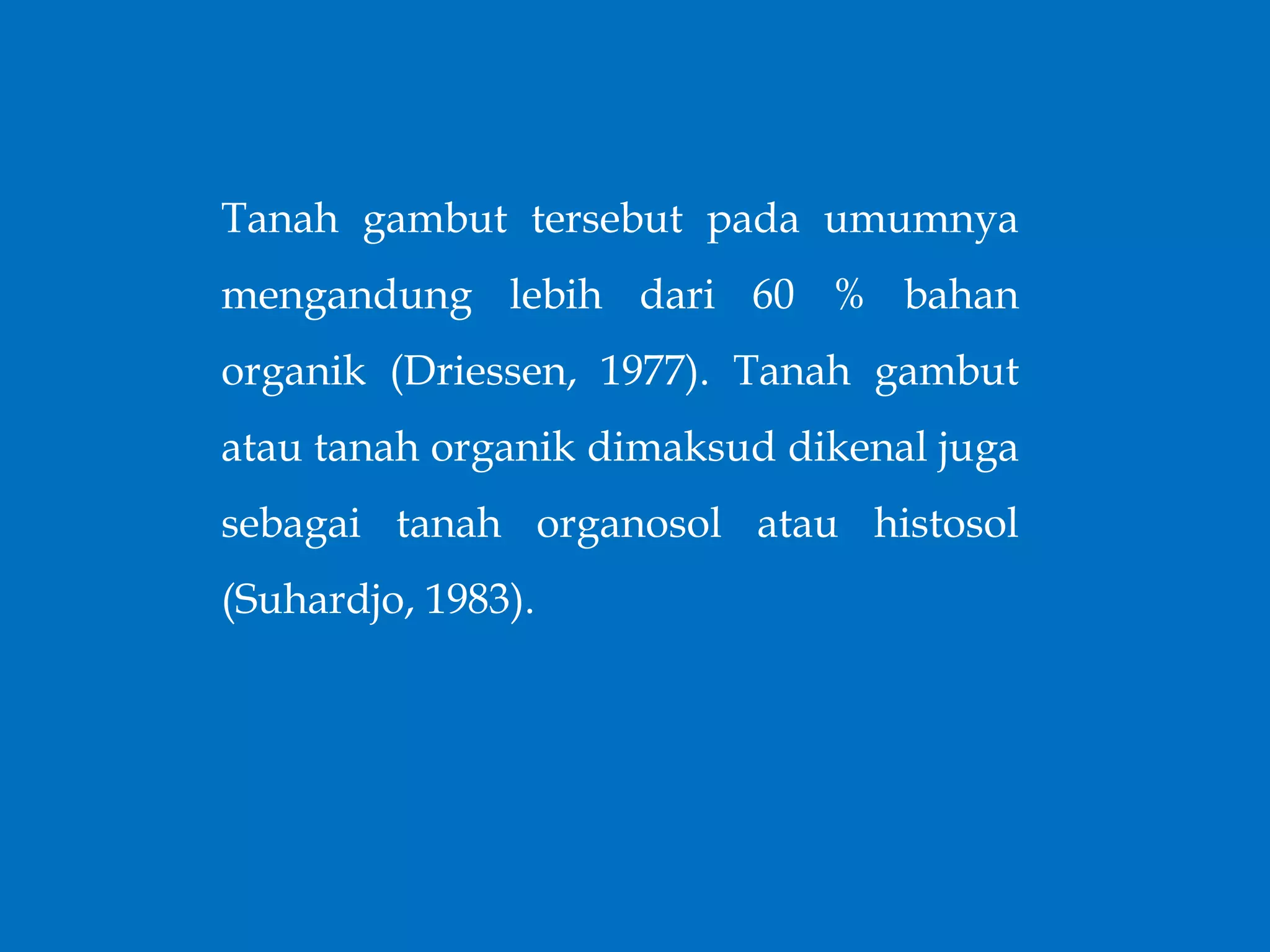 Tanah gambut tersebut pada umumnya
mengandung lebih dari 60 % bahan
organik (Driessen, 1977). Tanah gambut
atau tanah organik dimaksud dikenal juga
sebagai tanah organosol atau histosol
(Suhardjo, 1983).
 