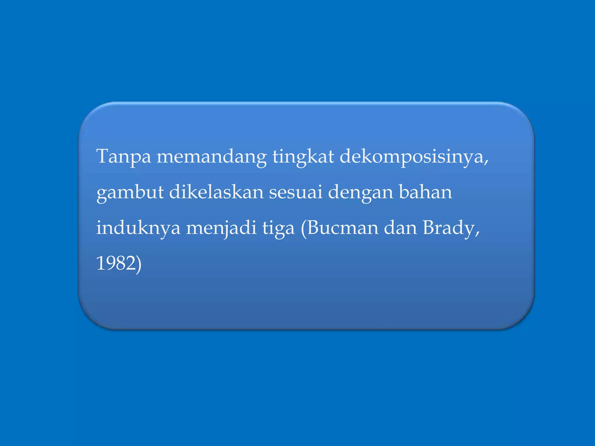 Tanpa memandang tingkat dekomposisinya,
gambut dikelaskan sesuai dengan bahan
induknya menjadi tiga (Bucman dan Brady,
1982)
 