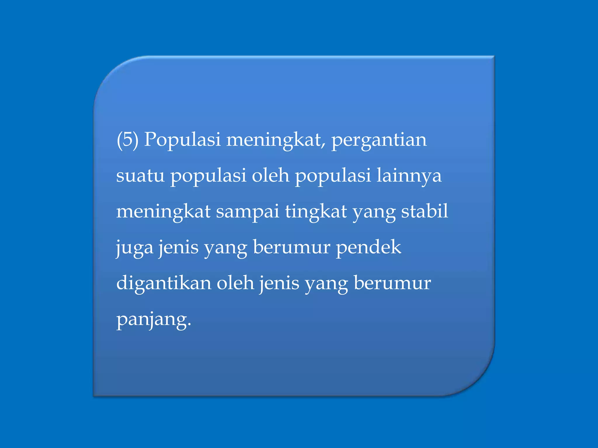 (5) Populasi meningkat, pergantian
suatu populasi oleh populasi lainnya
meningkat sampai tingkat yang stabil
juga jenis yang berumur pendek
digantikan oleh jenis yang berumur
panjang.
 