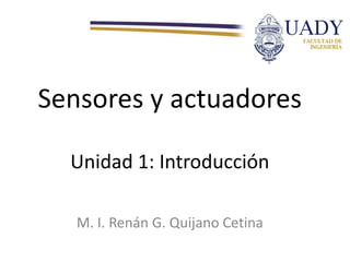 Sensores y actuadores
M. I. Renán G. Quijano Cetina
Unidad 1: Introducción
 