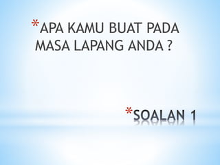 *
*APA KAMU BUAT PADA
MASA LAPANG ANDA ?
 