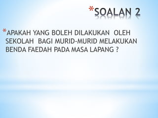 *
*APAKAH YANG BOLEH DILAKUKAN OLEH
SEKOLAH BAGI MURID-MURID MELAKUKAN
BENDA FAEDAH PADA MASA LAPANG ?
 