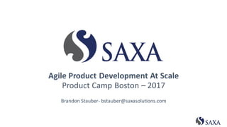 Agile Product Development At Scale
Product Camp Boston – 2017
Brandon Stauber- bstauber@saxasolutions.com
 