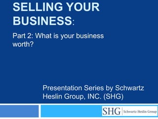 SELLING YOUR
BUSINESS:
Part 2: What is your business
worth?




         Presentation Series by Schwartz
         Heslin Group, INC. (SHG)
 