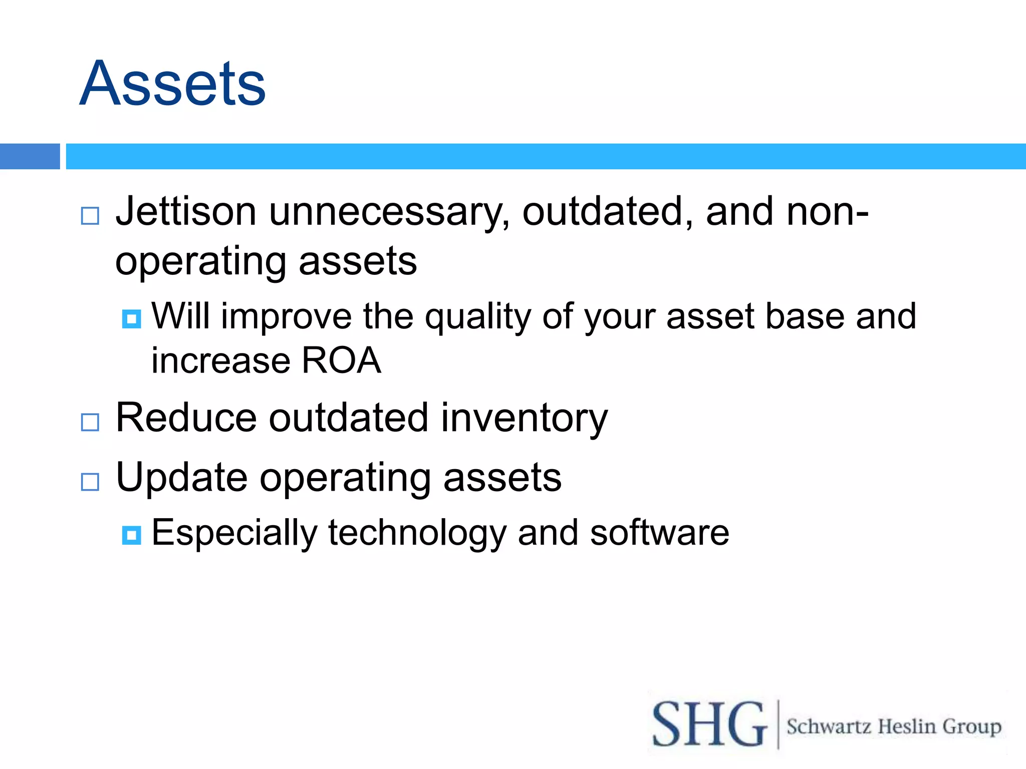 Assets
   Jettison unnecessary, outdated, and non-
    operating assets
     Willimprove the quality of your asset base and
      increase ROA
   Reduce outdated inventory
   Update operating assets
     Especially   technology and software
 