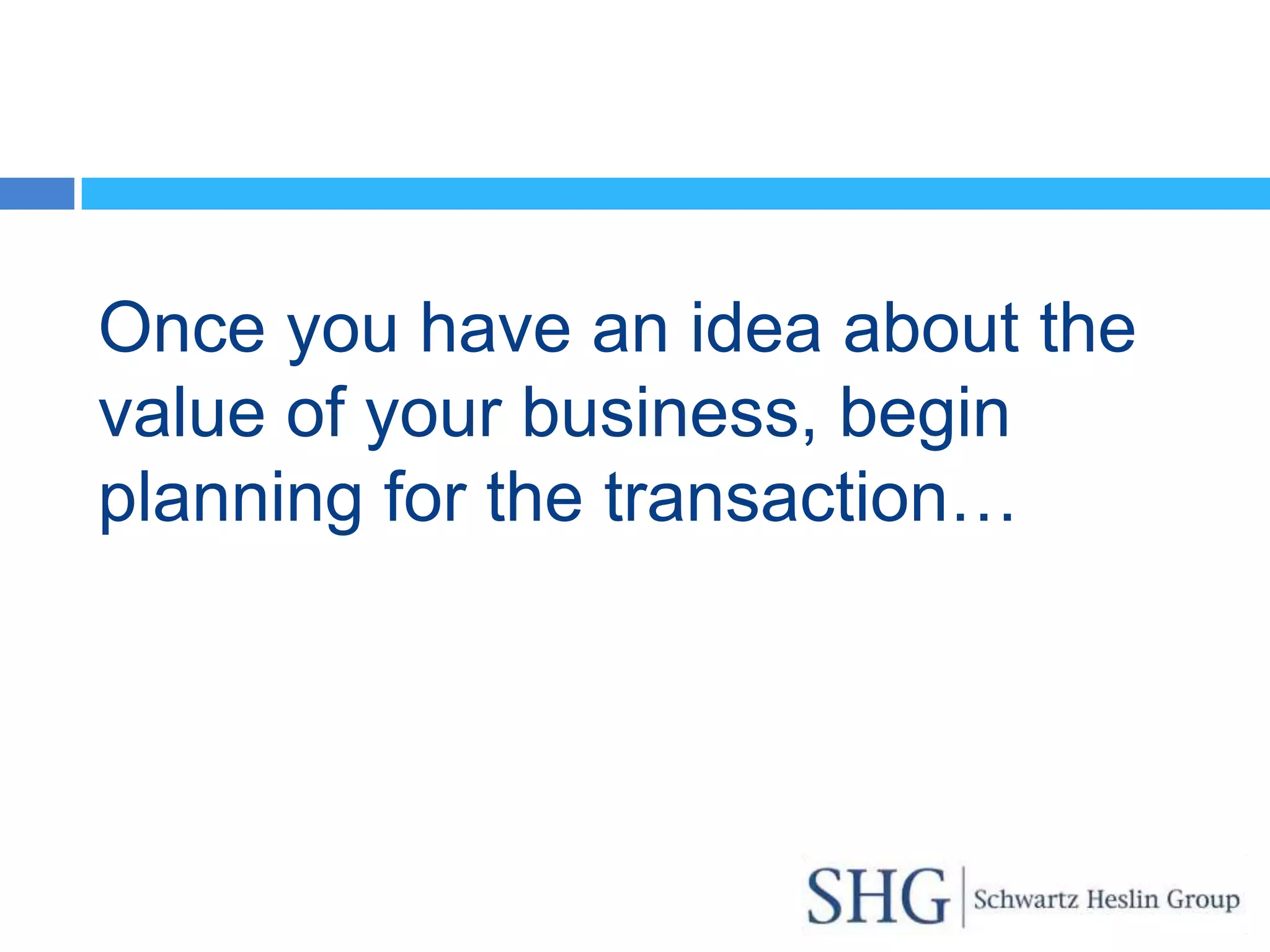 Once you have an idea about the
value of your business, begin
planning for the transaction…
 