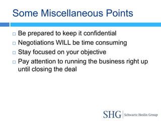 Some Miscellaneous Points
   Be prepared to keep it confidential
   Negotiations WILL be time consuming
   Stay focused on your objective
   Pay attention to running the business right up
    until closing the deal
 