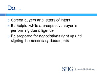 Do…
   Screen buyers and letters of intent
   Be helpful while a prospective buyer is
    performing due diligence
   Be prepared for negotiations right up until
    signing the necessary documents
 