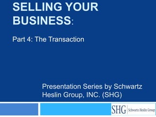 SELLING YOUR
BUSINESS:
Part 4: The Transaction




         Presentation Series by Schwartz
         Heslin Group, INC. (SHG)
 