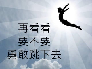 再看看
 要不要
勇敢跳下去
 