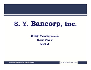 S. Y. Bancorp, I
S Y B          Inc.
     KBW Conference
       New York
       N   Y k
         2012
 