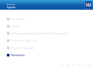 Retrospects

Agenda

Introduction
Analysis
Diﬀerences between Sybase ASE and PostgreSQL
Porting the application
Migration strategies
Retrospects

 