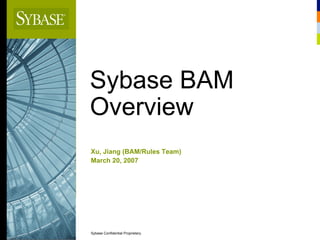 Sybase BAM
Overview
Xu, Jiang (BAM/Rules Team)
March 20, 2007
Sybase Confidential Proprietary.
 