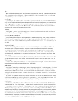 ERwin
  ERwin Data Modeler does not support process modeling or business rules. There used to be a separate tool called
ERwin Process Modeler, which was capable of synchronizing subject areas, entities and attributes with ERwin data
models, but that product has been discontinued.

PowerDesigner
  In PowerDesigner, the modeler is able to associate the subject area model with any process model that they have
access to. They can also link to any business rule in any model (not just data or process models) that they have access
to. Via the glossary feature, they can also associate the subject area model with globally-shared business rules.
Finally, requirements can be imported into a Requirements model from standard office documentation, and these
requirements can be associated with any modeling artifact.

Summary
  PowerDesigner is the clear winner here; the definition of requirements and business rules allows the modeler to
document far more than just what goes in a database.

Generating Object-oriented Models
  After the SAM has been created, the next step would be to generate an appropriate model to begin development.
Within the scope of this paper, that model would be a logical data model (relational). It may be useful to create an
object-oriented model from the SAM (PowerDesigner Enterprise Architect does this) but that is beyond the scope of
this paper.

Dependency Analysis
  The very act of creating a data model creates dependencies between objects in that model, most of which will
be supported by the standard data modeling techniques, such as placing related attributes in the same entity,
and creating relationships. When a new data model is generated or reverse-engineered from an existing data
model, further dependencies are created. In addition, a data modeler may wish to create their own dependencies,
such as linking data modeling objects to requirements, business rules or business processes, or even to other data
model objects.
  It is essential for a data modeling tool to allow the modeler (and others) to interrogate these dependencies — this
may be called ‘impact analysis’, ‘where used’, or ‘impact and lineage analysis’. In the section below, I refer to this as
‘Model Lineage’.
  In addition, there are dependencies between real-world applications, representing the movement of data between
those applications. In the section below, I refer to this as ‘Data Lineage’.

Model Lineage
  At each step of the process, it is paramount for the data modeling tool to be able to show the lineage of the objects
in models. When examining the properties of a column in a table (in the PDM), the modeler should be able to see
what attribute of what entity was used for its creation. The modeler should also be able to trace back to the reason
the attribute was created, which may be to support a business rule, to meet a given requirement, or to implement a
given data element.
  This visibility and traceability helps to ensure that the organization uses only the data elements necessary for the
implementation of a project or system. Furthermore, the understanding of where objects originate contributes to the
proper business process implementation. The corollary to this full traceability is impact analysis.

Impact Analysis
  Impact analysis, or the ability to understand the consequences of a model change, needs to be a function of the
modeling tool. As part of the impact analysis, a modeler needs to be able to understand the object’s model lineage).
  Impact analysis includes more than just understanding where an object is used. It is also important to understand
what happened to an object after it was generated. Was an attribute in a SAM generated into the LDM? Was it then
generated into a PDM? Was the data type changed by the DBA when working on that PDM? Did a modeler generate
a set of classes from the LDM so that the developers would be able to start building applications? It is useful to be
able to store these analyses for later review as well as create version documentation. It is a better use of resources to
intelligently discuss the proposed change with the stakeholders rather than make a change in the LDM, propagate it
to the PDM and database only to find that the application now fails.
                                                                                                                            11
 