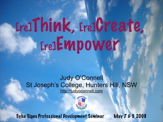 [re]   Think, [re]Create,
        [re]Empower

                Judy O’Connell
    St Joseph’s College, Hunters Hill, NSW
                     http://judyoconnell.com




Syba Signs Professional Development Seminar    May 7  9 2008
 