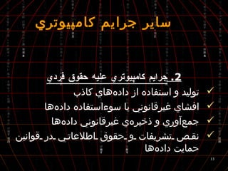  ساير جرايم كامپيوتري 2.  جرايم كامپيوتري عليه حقوق فردي توليد و استفاده از داده‌هاي كاذب افشاي غيرقانوني يا سوءاستفاده داده‌ها جمع‌آوري و ذخيره‌ي غيرقانوني داده‌ها نقص تشريفات و حقوق اطلاعاتي در قوانين حمايت داده‌ها 