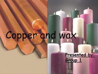 Copper and wax
           Presented by:
           Group 1
 