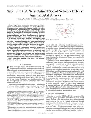 IEEE/ACM TRANSACTIONS ON NETWORKING, VOL. 18, NO. 3, JUNE 2014 885
Snodes
Sybil Limit: A Near-Optimal Social Network Defense
Against Sybil Attacks
Haifeng Yu, Phillip B. Gibbons, Member, IEEE, Michael Kaminsky, and Feng Xiao
Abstract—Open-access distributed systems such as peer-to-peer
systems are particularly vulnerable to sybil attacks, where a ma-
licious user creates multiple fake identities (called sybil nodes).
Without a trusted central authority that can tie identities to real
human beings, defending against sybil attacks is quite challenging.
Among the small number of decentralized approaches, our recent
SybilGuard protocol leverages a key insight on social networks to
bound the number of sybil nodes accepted. Despite its promising
direction, SybilGuard can allow a large number of sybil nodes
to be accepted. Furthermore, SybilGuard assumes that social
networks are fast-mixing, which has never been confirmed in the
real world. This paper presents the novel SybilLimit protocol that
leverages the same insight as SybilGuard, but offers dramatically
improved and near-optimal guarantees.The number of sybil nodes
Fig. 1. The social network.
of such collaborative tasks range from Byzantine consensus [5]
accepted is reduced by a factor of , or around 200 times
in our experiments for a million-node system. We further prove
that SybilLimit’s guarantee is at most a factor away from
optimal when considering approaches based on fast-mixing social
networks. Finally, based on three large-scale real-world social
networks, we provide the first evidence that real-world social
networks are indeed fast-mixing. This validates the fundamental
assumption behind SybilLimit’s and SybilGuard’s approach.
Index Terms—Social networks, sybil attack, sybil identities,
SybilGuard, SybilLimit.
I. INTRODUCTION
YBIL attacks [1] refer to individual malicious users cre-
ating multiple fake identities (called sybil identities or sybil
) in open-access distributed systems (such as peer-to-peer
systems). These open-access systems aim to provide service
to any user who wants to use the service (instead of, for ex-
ample, only to a predetermined group of 10 users). Sybil attacks
have already been observed in the real world [2] in the Maze
peer-to-peer system. Researchers have also demonstrated [3]
that it is surprisingly easy to launch sybil attacks in the widely
used eMule system [4].
When a malicious user’s sybil nodes comprise a large fraction
of the nodes in the system, that one user is able to “outvote” the
honest users in a wide variety of collaborative tasks. Examples
Manuscript received January 13, 2009; revised July 14, 2009; approved by
IEEE/ACM TRANSACTIONS ON NETWORKING Editor P. Rodriguez. First pub-
lished November 06, 2009; current version published June 16, 2010. This work
was supported in part by NUS Grants R-252-050-284-101 and R-252-050-284-
133. A preliminary version of this paper appeared in the IEEE Symposium on
Security and Privacy 2008.
H. Yu and F. Xiao are with School of Computing, National University of
Singapore, Singapore 117543, Singapore (e-mail: haifeng@comp.nus.edu.sg;
xiaof@comp.nus.edu.sg).
P. B. Gibbons and M. Kaminsky are with Intel Labs Pittsburgh, Pittsburgh, PA
15213 USA (e-mail: phillip.b.gibbons@intel.com; michael.e.kaminsky@intel.
com).
Color versions of one or more of the figures in this paper are available online
at http://ieeexplore.ieee.org.
Digital Object Identifier 10.1109/TNET.2009.2034047
and voting schemes for e-mail spam [6] to implicit collaboration
in redundant routing and data replication in distributed hash ta-
bles (DHTs) [7]–[9]. The exact form of such collaboration and
the exact fraction of sybil nodes these collaborative tasks can
tolerate may differ from case to case. However, a generic re-
quirement for thwarting such attacks is that the number of sybil
nodes (compared to the number of honest users) needs to be
properly bounded.
Sybil attacks can be thwarted by a trusted central authority if
the authority can tie identities to actual human beings, but imple-
menting such a capability can be difficult or impossible, espe-
cially given the privacy concern of the users. Another approach
is for the central authority to impose a monetary charge on each
identity, which is, however, undesirable in many applications.
Without these trusted central authorities, defending against sybil
attacks is much harder. Among the small number of approaches,
the simplest one perhaps is to bind identities to IP addresses or
IP prefixes [10]. Another approach is to require every identity
to solve puzzles that require human effort, such as CAPTCHAs
[11]. Both approaches can provide only limited protection—the
adversary can readily steal IP addresses with different prefixes
in today’s Internet [12], while CAPTCHAs can be reposted on
an adversary’s Web site to be solved by users seeking access to
that site. In fact, Douceur’s initial paper on sybil attacks [1] al-
ready proved a negative result showing that sybil attacks cannot
be prevented unless special assumptions are made.
A. The SybilGuard Approach
Recently, we proposed SybilGuard [13], a new protocol for
defending against sybil attacks without relying on a trusted
central authority. SybilGuard leverages a key insight regarding
social networks (Fig. 1). In a social network, the vertices
(nodes) are identities in the distributed system and the (undi-
rected) edges correspond to human-established trust relations
in the real world. The edges connecting the honest region (i.e.,
the region containing all the honest nodes) and the sybil region
(i.e., the region containing all the sybil identities created by
1063-6692/$26.00 © 2014 IEEE
 