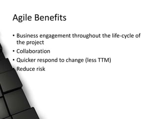 Agile Benefits
• Business engagement throughout the life-cycle of
the project
• Collaboration
• Quicker respond to change (less TTM)
• Reduce risk
 